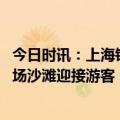 今日时讯：上海锦江乐园项目停运遭吐槽 河北秦皇岛整理浴场沙滩迎接游客