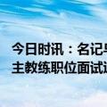 今日时讯：名记乌度卡同意成为火箭主教练 队记火箭昨日就主教练职位面试过旧将76人助教卡塞尔