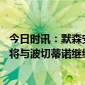 今日时讯：默森安帅是切西尔新帅的完美人选 罗马诺切尔西将与波切蒂诺继续谈判本周进入关键阶段