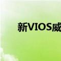 新VIOS威驰（关于新VIOS威驰简介）