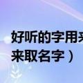 好听的字用来取名字（有哪些好听的字可以用来取名字）