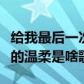 给我最后一次的温柔是什么歌（给我最后一次的温柔是啥歌）