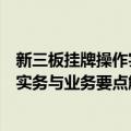 新三板挂牌操作实务与业务要点解析（关于新三板挂牌操作实务与业务要点解析简介）