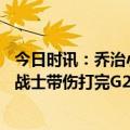 今日时讯：乔治小卡大不了肯定是有原因的 乔治小卡是一名战士带伤打完G2人们总以为他不想打