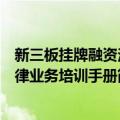 新三板挂牌融资法律业务培训手册（关于新三板挂牌融资法律业务培训手册简介）