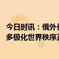 今日时讯：俄外长回应联合国总部迁离纽约想法 俄罗斯外长多极化世界秩序正在形成