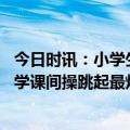 今日时讯：小学生课堂看零彩礼宣传片官方回应 内蒙古一小学课间操跳起最炫民族风