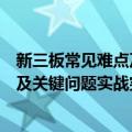 新三板常见难点及关键问题实战突破（关于新三板常见难点及关键问题实战突破简介）