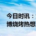 今日时讯：大学生是淄博火起来的推手 由淄博烧烤热想到教育