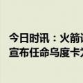 今日时讯：火箭记者乌度卡是市场上最好教练 来了火箭官方宣布任命乌度卡为新任主教练