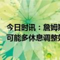 今日时讯：詹姆斯手感不佳17中5贡献15+10 詹姆斯我要尽可能多休息调整好身体状态为下场比赛做好准备