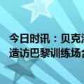 今日时讯：贝克汉姆自曝患严重强迫症 看看谁来了贝克汉姆造访巴黎训练场合影梅西姆巴佩等人