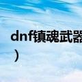 dnf镇魂武器怎么做（5步教你做dnf镇魂武器）