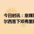 今日时讯：意媒阿莱格里赛后痛哭国米 意媒波切蒂诺要求切尔西签下邓弗里斯国米要价4000万欧元