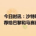 今日时讯：沙特联最新积分榜利雅得胜利第二 记者扎哈被推荐给巴黎和马赛萨德利雅得胜利报价球员