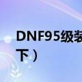 DNF95级装备怎么升级100（给大家分享一下）