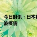 今日时讯：日本将解除新冠防疫入境检疫措施 日本经历了几波疫情