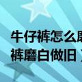 牛仔裤怎么磨白做旧（用什么方法可以把牛仔裤磨白做旧）