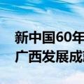 新中国60年广西发展成就（关于新中国60年广西发展成就简介）