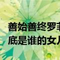 善始善终罗菲是谁的女儿（善始善终中罗菲到底是谁的女儿）