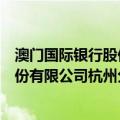 澳门国际银行股份有限公司杭州分行（关于澳门国际银行股份有限公司杭州分行介绍）