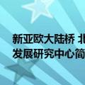 新亚欧大陆桥 北京发展研究中心（关于新亚欧大陆桥 北京发展研究中心简介）