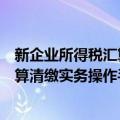 新企业所得税汇算清缴实务操作手册（关于新企业所得税汇算清缴实务操作手册简介）