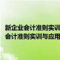 新企业会计准则实训与应用·新企业会计准则实用操作详解（关于新企业会计准则实训与应用·新企业会计准则实用操作详解简介）