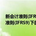 新会计准则(IFRS9)下的金融资产减值与估值（关于新会计准则(IFRS9)下的金融资产减值与估值简介）