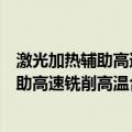 激光加热辅助高速铣削高温合金关键技术（关于激光加热辅助高速铣削高温合金关键技术介绍）