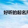 好听的起名用字大全（起名字常用字大全）