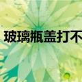 玻璃瓶盖打不开怎么办（开玻璃瓶盖的技巧）