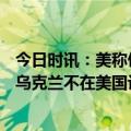 今日时讯：美称俄过去5个月伤亡超10万俄反驳 俄高管保存乌克兰不在美国计划之列