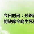 今日时讯：孙铭徽因严重脱水赛后输液到次日 媒体人沈梓捷将缺席今晚生死战