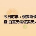 今日时讯：俄罗斯侦查委员会已将克里姆林宫遭无人机袭击一事立案调查 白宫无法证实无人机袭击克宫真实性美不鼓励乌方越境袭击