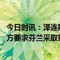 今日时讯：泽连斯基首访荷兰 俄罗斯驻芬兰领事馆遭破坏俄方要求芬兰采取措施