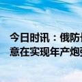 今日时讯：俄防长特需武器产量增6倍 12个月为限欧盟此举意在实现年产炮弹100万枚