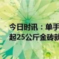 今日时讯：单手拿起25公斤金砖就送探访现场 大爷单手抓起25公斤金砖就能拿走