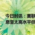 今日时讯：美联储宣布加息25个基点 鲍威尔原则上无需加息至太高水平但现在降息不合适不预计美国经济衰退