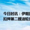 今日时讯：伊朗扣押一悬挂巴拿马国旗美国油轮 伊朗一周内扣押第二艘油轮美军回应