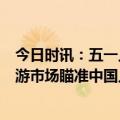 今日时讯：五一人均消费远低于4年前 五一只是开始多国旅游市场瞄准中国人假期