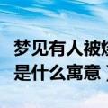 梦见有人被烧死是什么征兆（梦见有人被烧死是什么寓意）