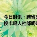 今日时讯：跨省异地就医医保怎么结算 社保关系跨省转移要换卡吗人社部明确