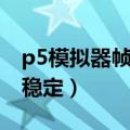 p5模拟器帧数不稳定（简介p5模拟器帧数不稳定）