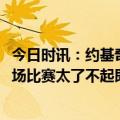 今日时讯：约基奇砍30+17+17创季后赛纪录 约基奇布克这场比赛太了不起即使败了我们也得尊重他的表现