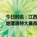 今日时讯：江西抚州特大暴雨导致大规模城镇内涝 江西10地遭遇特大暴雨