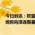 今日时讯：欧盟同意乌提供10亿欧元弹药援助 俄媒捷克总统称向泽连斯基赠送一把手枪