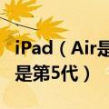 iPad（Air是什么iPad Air是第几代 iPad Air是第5代）