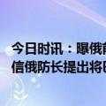 今日时讯：曝俄前副防长米津采夫加入格纳 瓦格纳负责人致信俄防长提出将巴赫穆特阵地转交给车臣部队