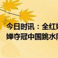 今日时讯：全红婵夺冠后被英国选手熊抱离场 两跳满分全红婵夺冠中国跳水队再次包揽九金